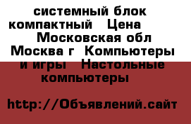 системный блок  компактный › Цена ­ 1 000 - Московская обл., Москва г. Компьютеры и игры » Настольные компьютеры   